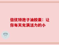 倍优特孢子油胶囊：让你每天充满活力的小