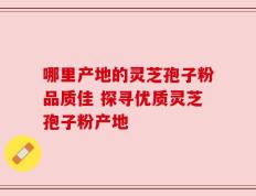 哪里产地的灵芝孢子粉品质佳 探寻优质灵芝孢子粉产地