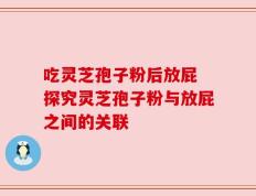 吃灵芝孢子粉后放屁 探究灵芝孢子粉与放屁之间的关联