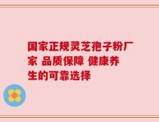 国家正规灵芝孢子粉厂家 品质保障 健康养生的可靠选择