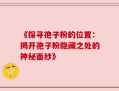 《探寻孢子粉的位置：揭开孢子粉隐藏之处的神秘面纱》