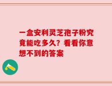 一盒安利灵芝孢子粉究竟能吃多久？看看你意想不到的答案