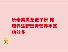 乐泰美灵芝孢子粉 健康养生新选择营养丰富功效多