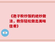 《孢子粉炒饭的绝妙做法，教你轻松做出美味佳肴》