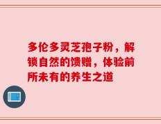 多伦多灵芝孢子粉，解锁自然的馈赠，体验前所未有的养生之道