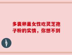 多囊卵巢女性吃灵芝孢子粉的实情，你想不到