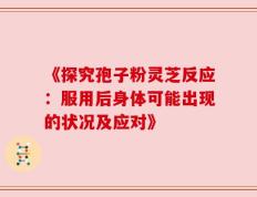 《探究孢子粉灵芝反应：服用后身体可能出现的状况及应对》