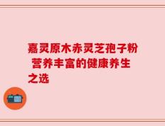 嘉灵原木赤灵芝孢子粉 营养丰富的健康养生之选
