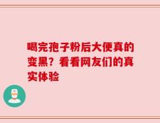 喝完孢子粉后大便真的变黑？看看网友们的真实体验