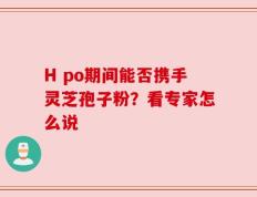 H po期间能否携手灵芝孢子粉？看专家怎么说
