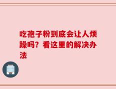 吃孢子粉到底会让人烦躁吗？看这里的解决办法