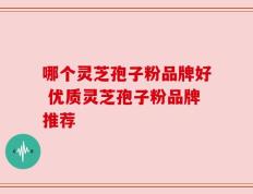 哪个灵芝孢子粉品牌好 优质灵芝孢子粉品牌推荐