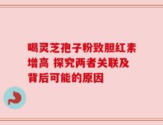 喝灵芝孢子粉致胆红素增高 探究两者关联及背后可能的原因