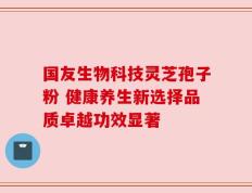 国友生物科技灵芝孢子粉 健康养生新选择品质卓越功效显著