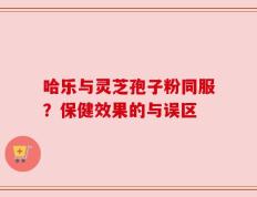 哈乐与灵芝孢子粉同服？保健效果的与误区
