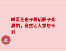 喝灵芝孢子粉后肠子变黑的，竟然让人意想不到