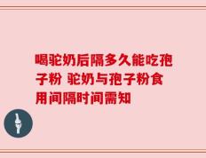喝驼奶后隔多久能吃孢子粉 驼奶与孢子粉食用间隔时间需知