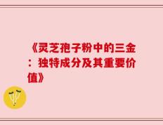 《灵芝孢子粉中的三金：独特成分及其重要价值》