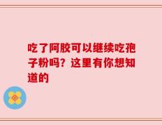 吃了阿胶可以继续吃孢子粉吗？这里有你想知道的