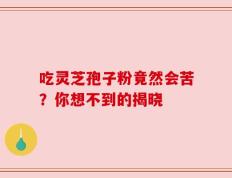 吃灵芝孢子粉竟然会苦？你想不到的揭晓