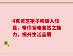 4克灵芝孢子粉装入胶囊，带你领略自然之魅力，提升生活品质