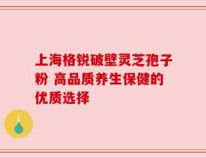 上海格锐破壁灵芝孢子粉 高品质养生保健的优质选择
