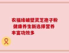 农福缘破壁灵芝孢子粉 健康养生新选择营养丰富功效多