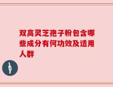 双高灵芝孢子粉包含哪些成分有何功效及适用人群