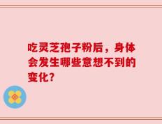吃灵芝孢子粉后，身体会发生哪些意想不到的变化？