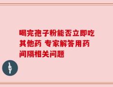 喝完孢子粉能否立即吃其他药 专家解答用药间隔相关问题