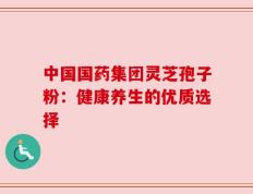 中国国药集团灵芝孢子粉：健康养生的优质选择