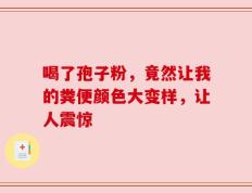 喝了孢子粉，竟然让我的粪便颜色大变样，让人震惊