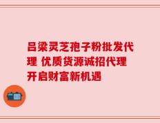 吕梁灵芝孢子粉批发代理 优质货源诚招代理开启财富新机遇