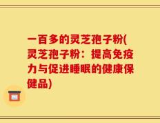 一百多的灵芝孢子粉(灵芝孢子粉：提高免疫力与促进睡眠的健康保健品)