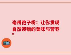 亳州孢子粉：让你发现自然馈赠的美味与营养”