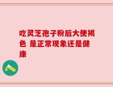 吃灵芝孢子粉后大便褐色 是正常现象还是健康
