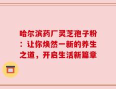 哈尔滨药厂灵芝孢子粉：让你焕然一新的养生之道，开启生活新篇章