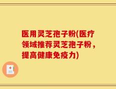 医用灵芝孢子粉(医疗领域推荐灵芝孢子粉，提高健康免疫力)