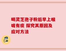 喝灵芝孢子粉后早上喉咙有痰 探究其原因及应对方法