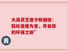 大晟灵芝孢子粉回收：轻松变废为宝，开启你的环保之旅”