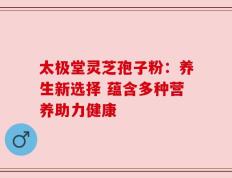 太极堂灵芝孢子粉：养生新选择 蕴含多种营养助力健康