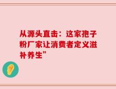 从源头直击：这家孢子粉厂家让消费者定义滋补养生”