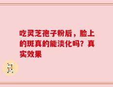 吃灵芝孢子粉后，脸上的斑真的能淡化吗？真实效果