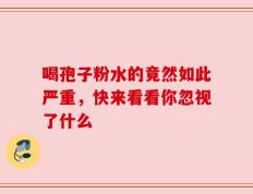 喝孢子粉水的竟然如此严重，快来看看你忽视了什么