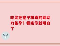 吃灵芝孢子粉真的能助力备孕？看完你就明白了