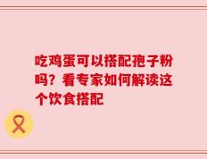 吃鸡蛋可以搭配孢子粉吗？看专家如何解读这个饮食搭配