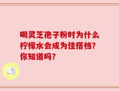 喝灵芝孢子粉时为什么柠檬水会成为佳搭档？你知道吗？