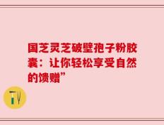 国芝灵芝破壁孢子粉胶囊：让你轻松享受自然的馈赠”