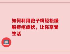 如何利用孢子粉轻松缓解痔疮症状，让你享受生活