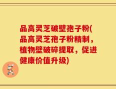 品高灵芝破壁孢子粉(品高灵芝孢子粉精制，植物壁破碎提取，促进健康价值升级)